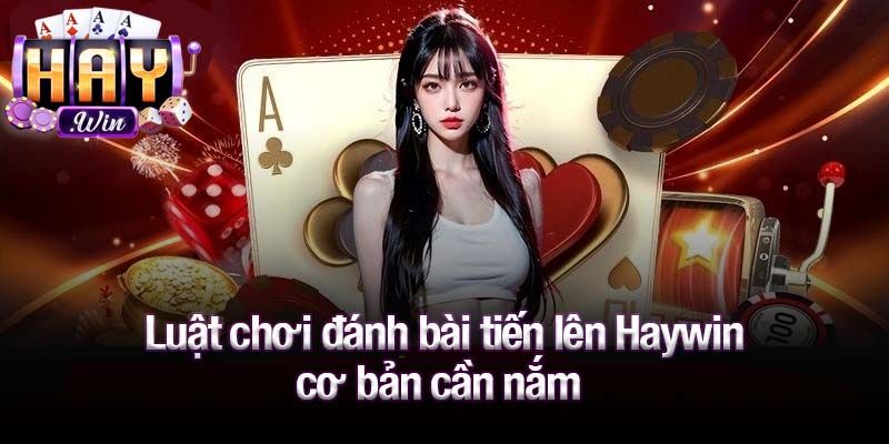 Luật chơi đánh bài tiến lên Haywin cơ bản cần nắm