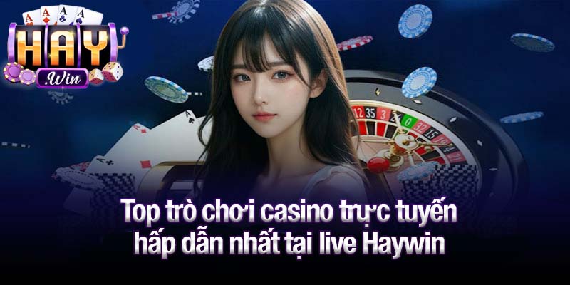 Top trò chơi casino trực tuyến hấp dẫn nhất tại live Haywin