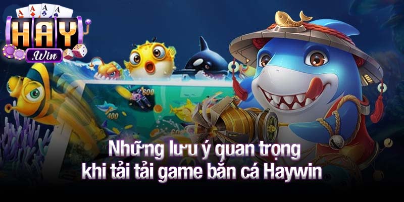 Những lưu ý quan trọng khi tải tải game bắn cá Haywin 