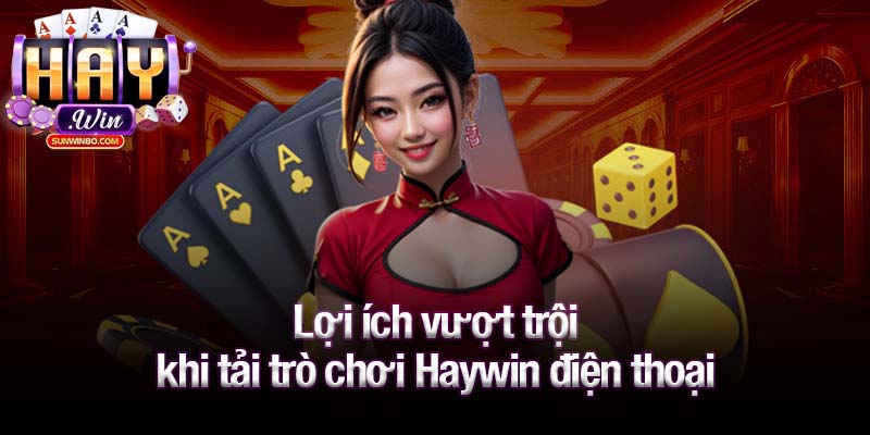 Lợi ích vượt trội khi tải trò chơi Haywin điện thoại