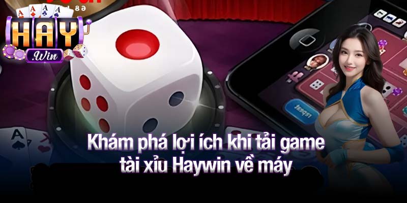 Khám phá lợi ích khi tải game tài xỉu Haywin về máy